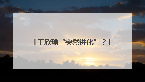 王欣瑜“突然进化”？